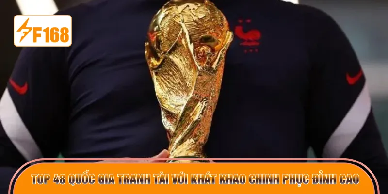 Top 48 quốc gia tranh tài với khát khao chinh phục đỉnh cao 