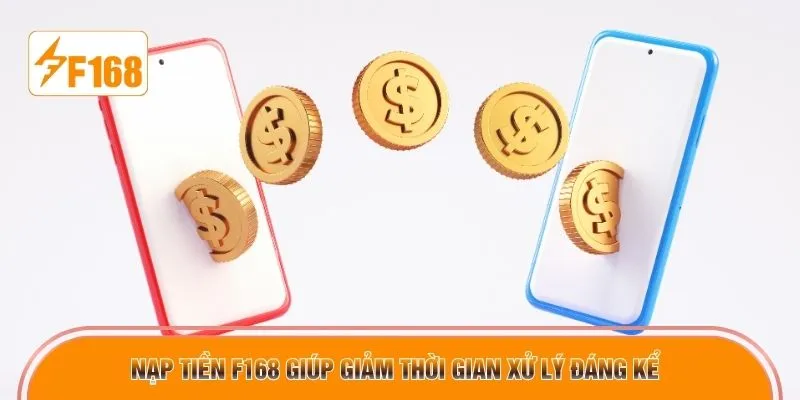 Nạp tiền F168 giúp giảm thời gian xử lý đáng kể